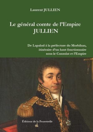 Le général comte de l’Empire JULLIEN - De Lapalud à la préfecture du Morbihan, itinéraire d’un haut fonctionnaire sous le Consulat et l’Empire - Editions de la Fenestrelle